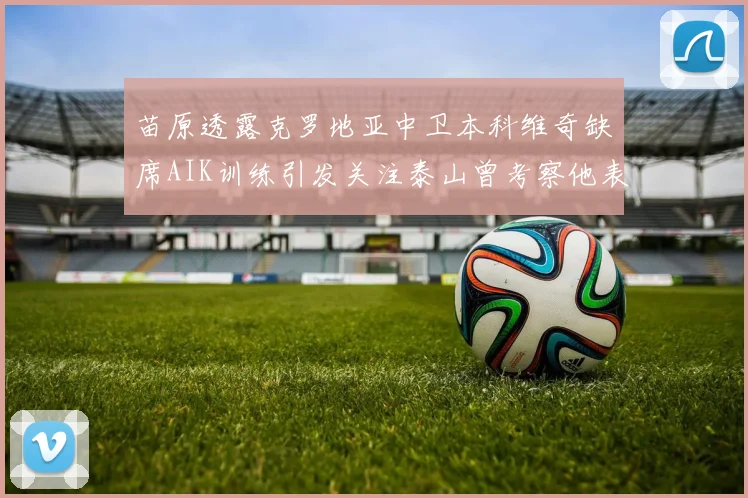 苗原透露克罗地亚中卫本科维奇缺席AIK训练引发关注泰山曾考察他表现
