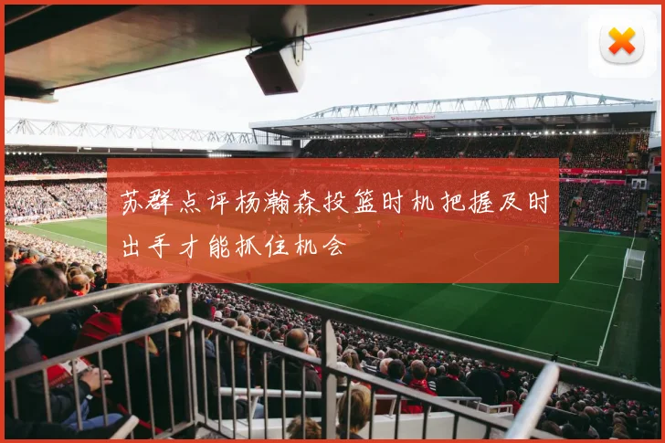 苏群点评杨瀚森投篮时机把握及时出手才能抓住机会