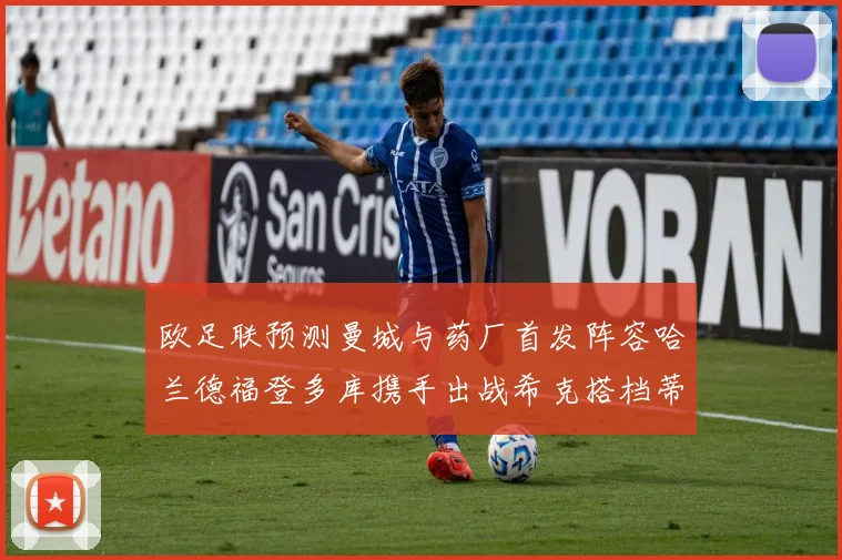 欧足联预测曼城与药厂首发阵容哈兰德福登多库携手出战希克搭档蒂尔曼