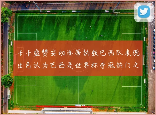 卡卡盛赞安切洛蒂执教巴西队表现出色认为巴西是世界杯夺冠热门之选