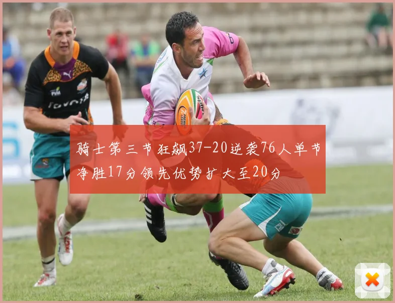 骑士第三节狂飙37-20逆袭76人单节净胜17分领先优势扩大至20分