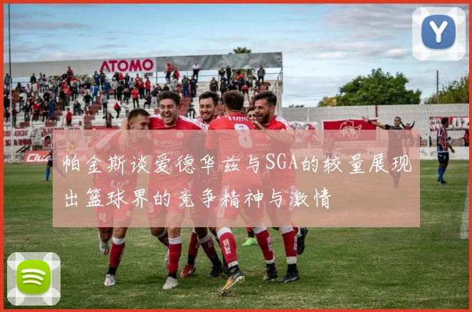 帕金斯谈爱德华兹与SGA的较量展现出篮球界的竞争精神与激情