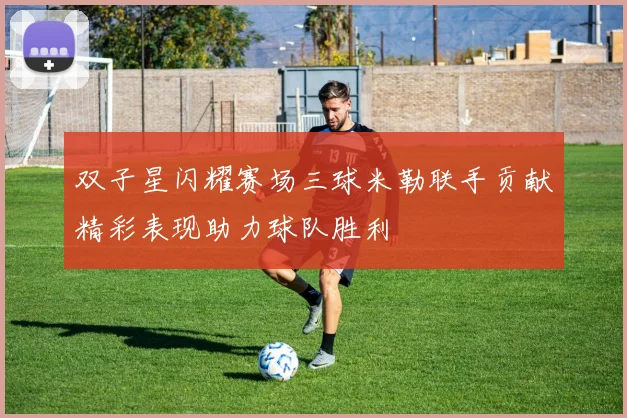 双子星闪耀赛场三球米勒联手贡献精彩表现助力球队胜利