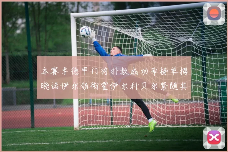 本赛季德甲门将扑救成功率榜单揭晓诺伊尔领衔霍伊尔科贝尔紧随其后