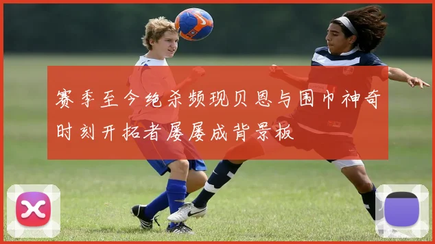 赛季至今绝杀频现贝恩与围巾神奇时刻开拓者屡屡成背景板