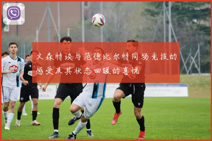 文森特谈与范德比尔特同场竞技的感受及其状态回暖的喜悦