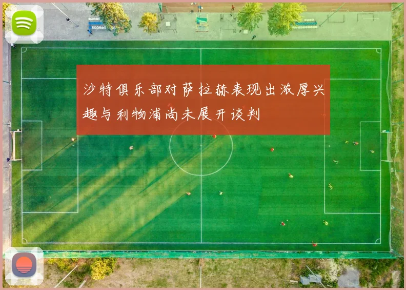 沙特俱乐部对萨拉赫表现出浓厚兴趣与利物浦尚未展开谈判