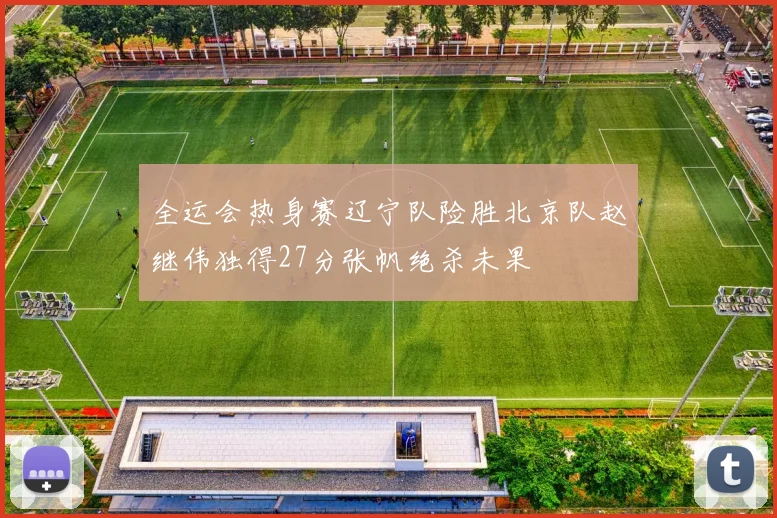 全运会热身赛辽宁队险胜北京队赵继伟独得27分张帆绝杀未果