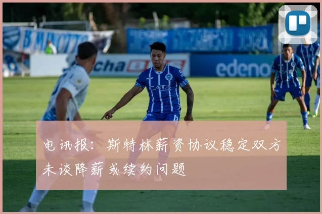 电讯报：斯特林薪资协议稳定双方未谈降薪或续约问题