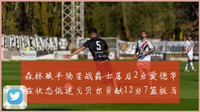 森林狼半场苦战爵士落后2分爱德华兹状态低迷戈贝尔贡献12分7篮板马卡表现抢眼拿下15分