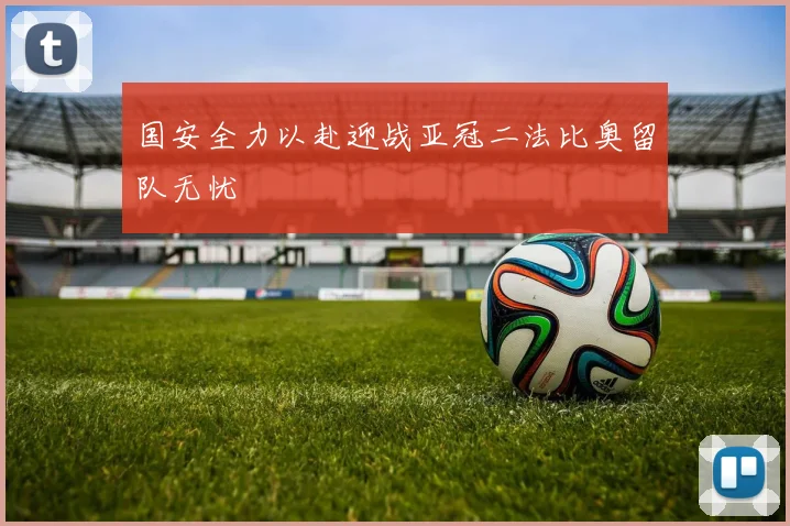 国安全力以赴迎战亚冠二法比奥留队无忧