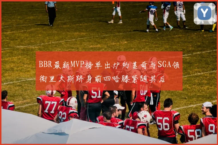 BBR最新MVP榜单出炉约基奇与SGA领衔里夫斯跻身前四哈滕紧随其后