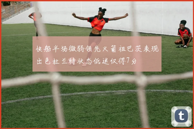 快船半场微弱领先火箭祖巴茨表现出色杜兰特状态低迷仅得7分