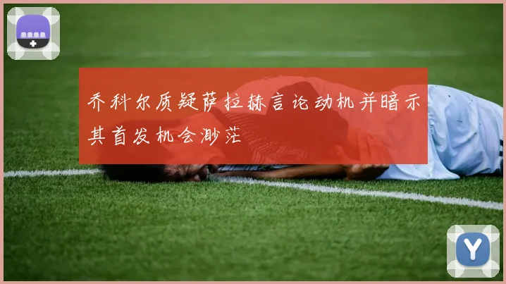 乔科尔质疑萨拉赫言论动机并暗示其首发机会渺茫