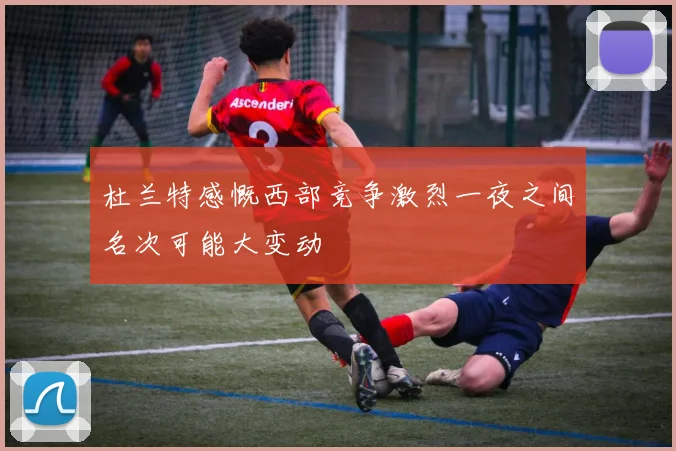 杜兰特感慨西部竞争激烈一夜之间名次可能大变动