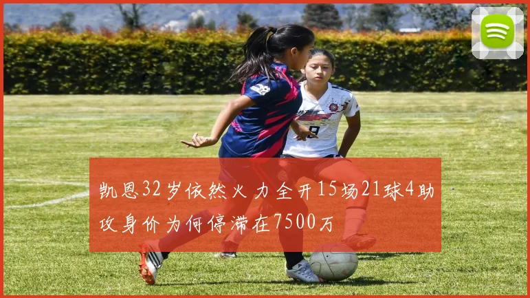 凯恩32岁依然火力全开15场21球4助攻身价为何停滞在7500万