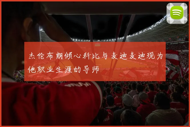 杰伦布朗倾心科比与麦迪麦迪现为他职业生涯的导师