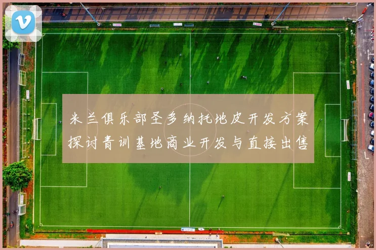 米兰俱乐部圣多纳托地皮开发方案探讨青训基地商业开发与直接出售的利弊分析