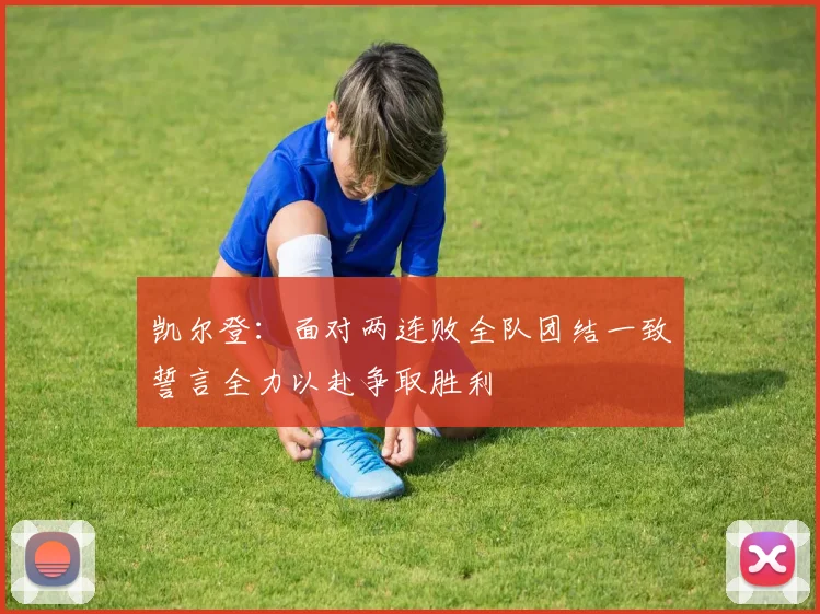 凯尔登：面对两连败全队团结一致誓言全力以赴争取胜利