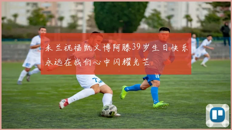 米兰祝福凯文博阿滕39岁生日快乐永远在我们心中闪耀光芒