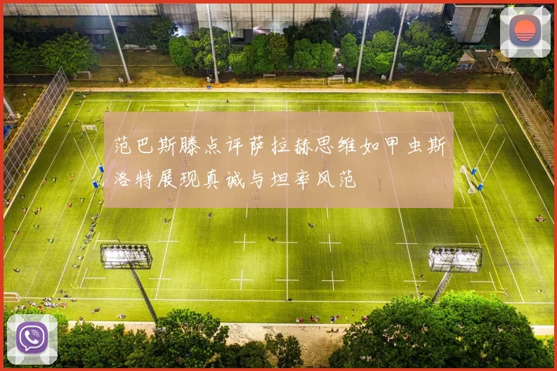 范巴斯滕点评萨拉赫思维如甲虫斯洛特展现真诚与坦率风范