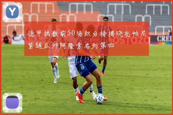 德甲执教前50场积分榜揭晓孔帕尼紧随瓜帅阿隆索名列第四