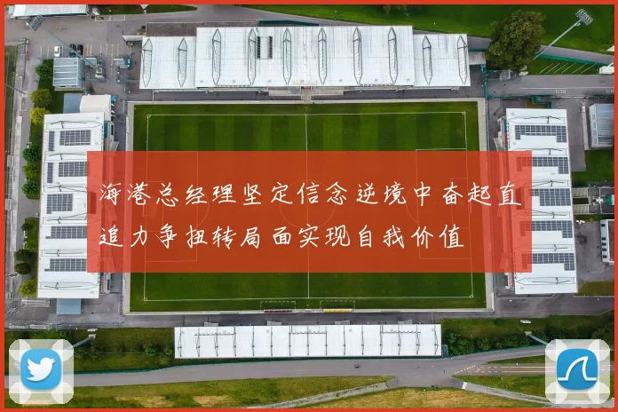 海港总经理坚定信念逆境中奋起直追力争扭转局面实现自我价值