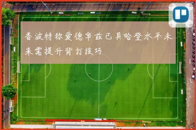 香波特称爱德华兹已具哈登水平未来需提升背打技巧