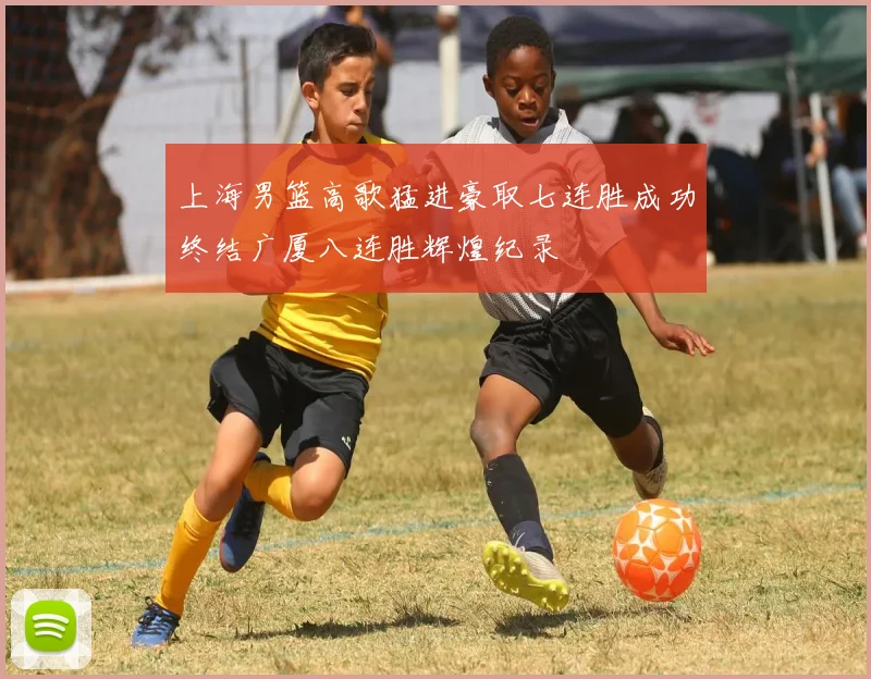 上海男篮高歌猛进豪取七连胜成功终结广厦八连胜辉煌纪录