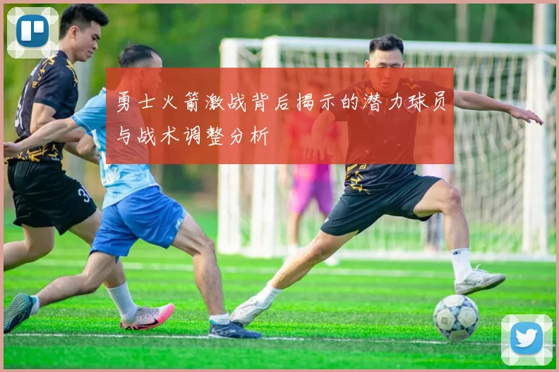 勇士火箭激战背后揭示的潜力球员与战术调整分析