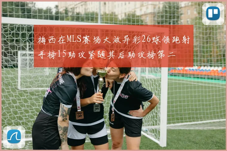梅西在MLS赛场大放异彩26球领跑射手榜15助攻紧随其后助攻榜第二