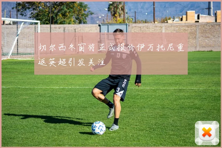 切尔西冬窗将正式报价伊万托尼重返英超引发关注