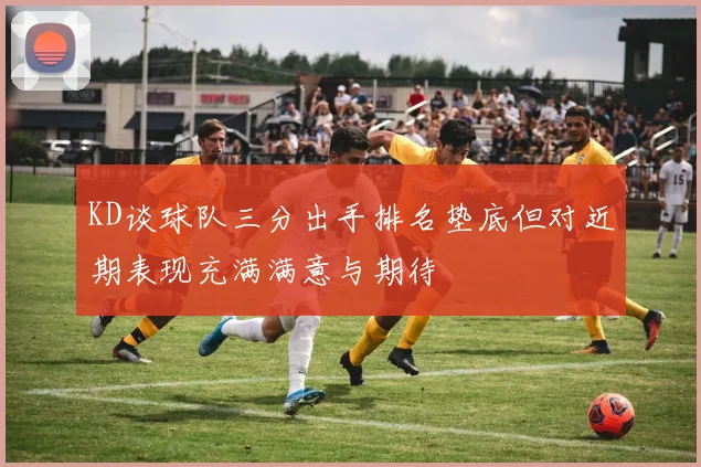 KD谈球队三分出手排名垫底但对近期表现充满满意与期待