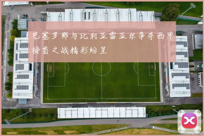 巴塞罗那与比利亚雷亚尔争夺西甲榜首之战精彩纷呈