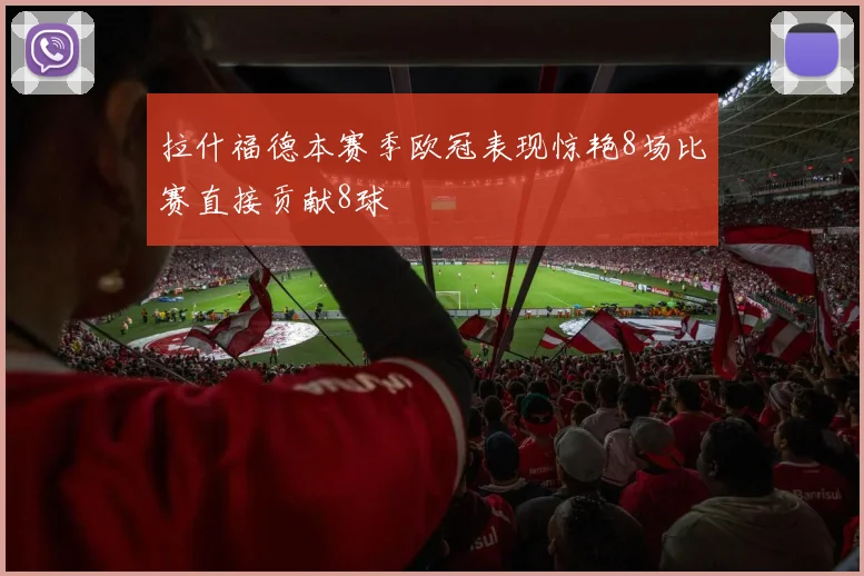 拉什福德本赛季欧冠表现惊艳8场比赛直接贡献8球