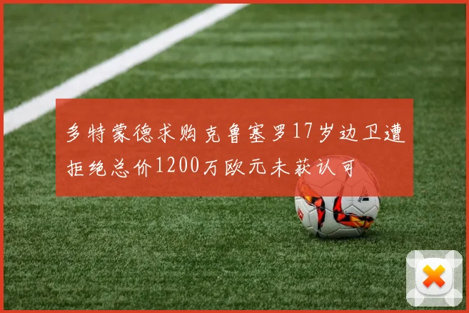 多特蒙德求购克鲁塞罗17岁边卫遭拒绝总价1200万欧元未获认可