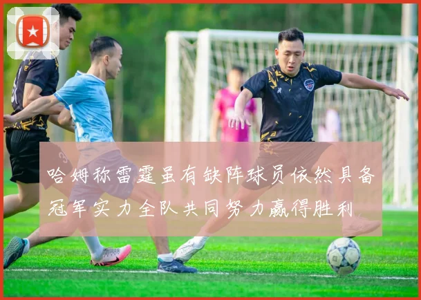 哈姆称雷霆虽有缺阵球员依然具备冠军实力全队共同努力赢得胜利