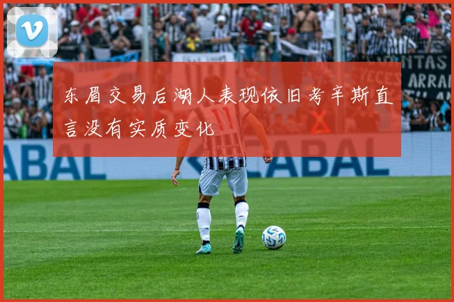 东眉交易后湖人表现依旧考辛斯直言没有实质变化