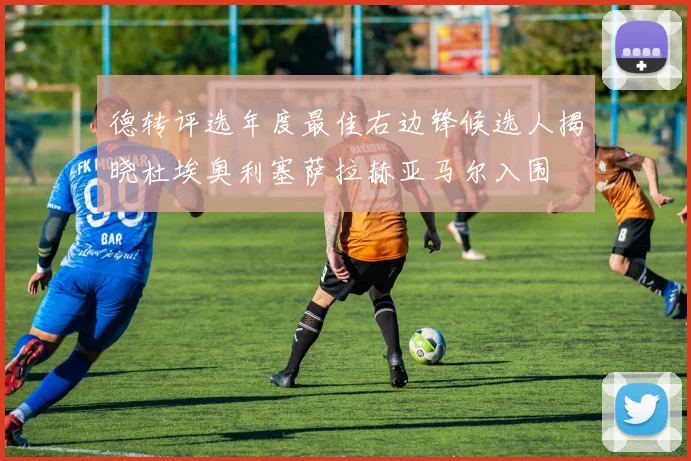 德转评选年度最佳右边锋候选人揭晓杜埃奥利塞萨拉赫亚马尔入围