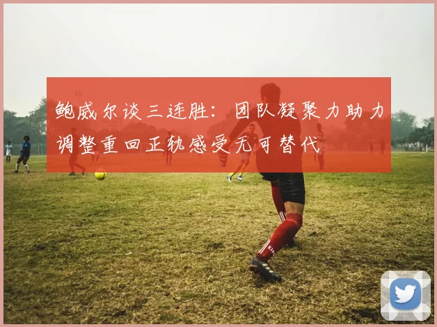 鲍威尔谈三连胜：团队凝聚力助力调整重回正轨感受无可替代