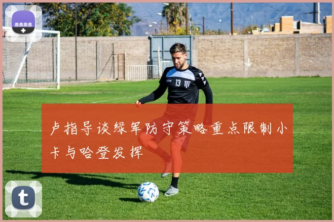 卢指导谈绿军防守策略重点限制小卡与哈登发挥