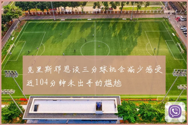 克里斯邓恩谈三分球机会减少感受近104分钟未出手的尴尬