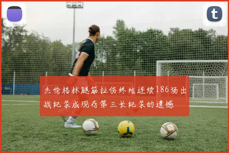 杰伦格林腿筋拉伤终结连续186场出战纪录成现存第三长纪录的遗憾