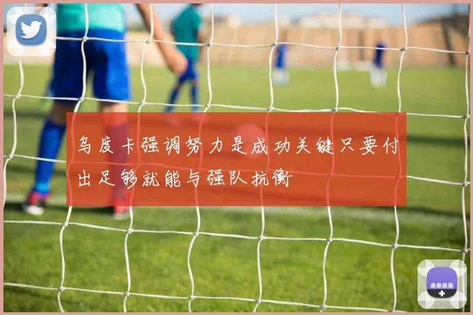 乌度卡强调努力是成功关键只要付出足够就能与强队抗衡