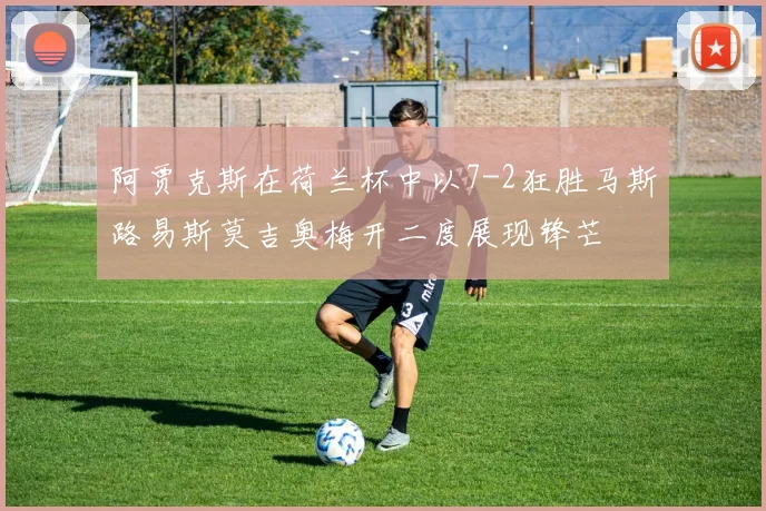 阿贾克斯在荷兰杯中以7-2狂胜马斯路易斯莫吉奥梅开二度展现锋芒