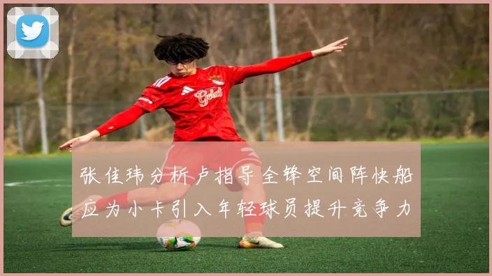 张佳玮分析卢指导全锋空间阵快船应为小卡引入年轻球员提升竞争力