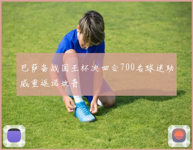 巴萨备战国王杯次回合700名球迷助威重返诺坎普