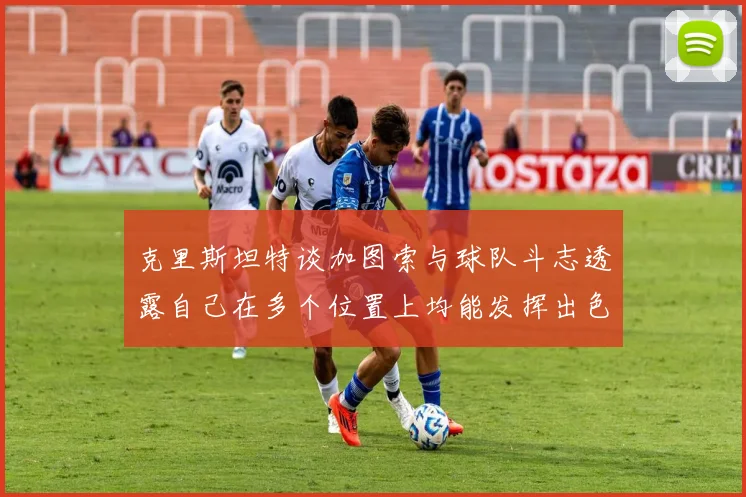 克里斯坦特谈加图索与球队斗志透露自己在多个位置上均能发挥出色