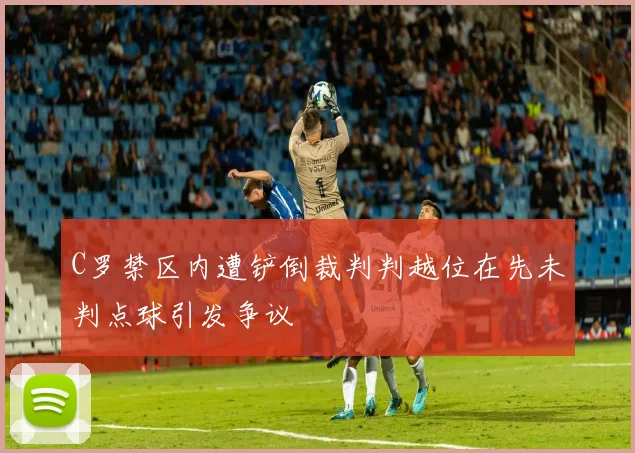 C罗禁区内遭铲倒裁判判越位在先未判点球引发争议