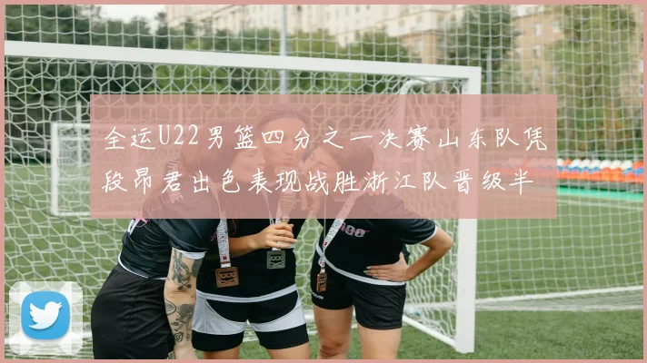 全运U22男篮四分之一决赛山东队凭段昂君出色表现战胜浙江队晋级半决赛